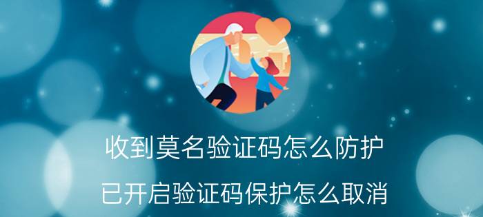 收到莫名验证码怎么防护 已开启验证码保护怎么取消？